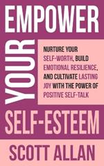 Empower Your Self-Esteem: Nurture Your Self-Worth, Build Emotional Resilience, and Cultivate Lasting Joy with the Power of Positive Self-Talk
