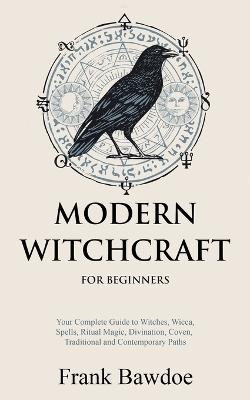 Modern Witchcraft for Beginners: Your Complete Guide to Witches, Wicca, Spells, Ritual Magic, Divination, Coven, Traditional and Contemporary Paths - Frank Bawdoe - cover
