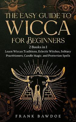 The Easy Guide to Wicca for Beginners: 2 Books in 1 - Learn Wiccan Traditions, Eclectic Witches, Solitary Practitioners, Candle Magic, and Protection Spells - Frank Bawdoe - cover