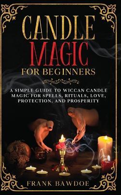 Candle Magic for Beginners: A Simple Guide to Wiccan Candle Magic for Spells, Rituals, Love, Protection, and Prosperity - Frank Bawdoe - cover