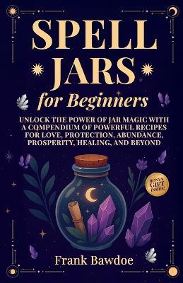 Spell Jars for Beginners: Unlock the Power of Jar Magic with a Compendium of Powerful Recipes for Love, Protection, Abundance, Prosperity, Healing, and Beyond - Frank Bawdoe - cover