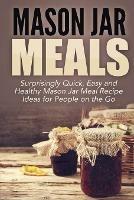 Mason Jar Meals: Surprisingly Quick, Easy and Healthy Mason Jar Meal Recipe Ideas for People on the Go - Jessica Jacobs - cover