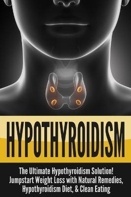 Hypothyroidism: The Ultimate - Hypothyroidism Solution! Jumpstart Weight Loss With Natural Remedies, Hypothyroidism Diet, & Clean Eating - Nick Bell - cover