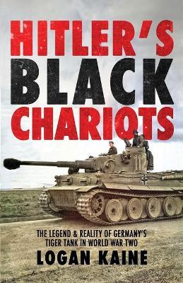Hitler's Black Chariots: The Legend & Reality of Germany's Tiger Tank in World War Two - Logan Kaine - cover