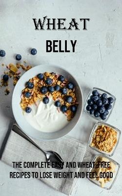Wheat Belly: The Complete Easy and Wheat-free Recipes to Lose Weight and Feel Good - Alvin Pinner - cover