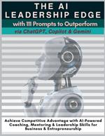 The AI Leadership Edge via ChatGPT, Copilot & Gemini with 111 Prompts to Outperform: Achieve Competitive Advantage with AI-Powered Coaching, Mentoring & Leadership Skills for Business & Entrepreneurship
