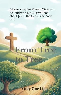 From Tree to Tree: Discovering the Heart of Easter - A Children's Bible Devotional about Jesus, the Cross, and New Life - Only One Life - cover