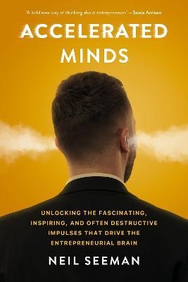 Accelerated Minds: Unlocking the Fascinating, Inspiring, and Often Destructive Impulses that Rule the Entrepreneurial Brain - Neil Seeman - cover