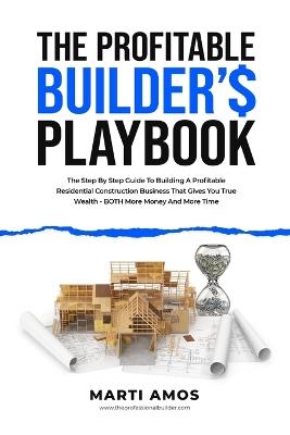 The Profitable Builder's Playbook: The Step-by-Step Guide to Building a Profitable Residential Construction Business That Gives You True Wealth-BOTH More Money and More Time - Marti Amos - cover