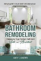 Bathroom Remodeling: Designing Your Perfect Bathroom with an Architect Renovate Your Bathroom Now! - Amy Landri - cover