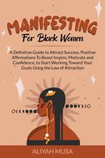 Manifesting for Black Women: A Definitive Guide to Attract Success, Positive Affirmations to Boost Inspire, Motivate and Confidence, to Start Working Toward Your Goals Using the Law of Attraction