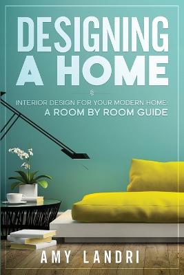 Designing a HOME: Interior Design for your Modern Home - A ROOM-BY-ROOM GUIDE - Amy Landri - cover