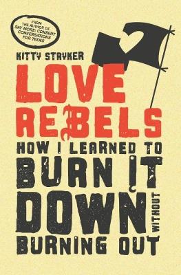 Love Rebels: How I Learned to Burn It Down Without Burning Out - Kitty Stryker - cover