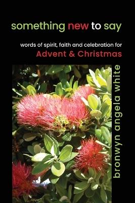 something new to say: words of spirit, faith and celebration for Advent and Christmas - Bronwyn Angela White - cover
