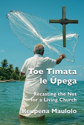 Toe Timata le Ūpega: Recasting the Net for a Living Church - Reupena Maulolo - cover