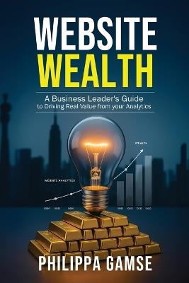 Website Wealth: A Business Leader's Guide to Driving Real Value from your Analytics - Philippa Gamse - cover
