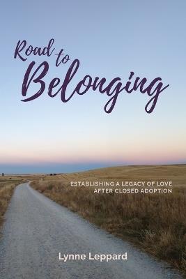 Road to Belonging: Establishing a Legacy of Love After Closed Adoption - Lynne Leppard - cover
