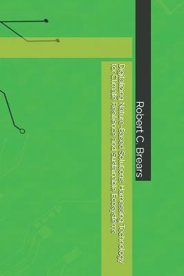 Digitalizing Nature-Based Solutions: Harnessing Technology for Climate Resilience and Sustainable Ecosystems - Robert C Brears - cover