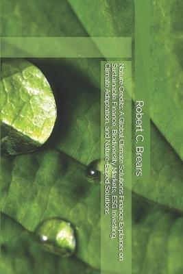 Nature Credits: A Global Climate Solutions Finance Explainer on Sustainable Finance, Biodiversity Markets, ESG Investing, Climate Adaptation, and Nature-Based Solutions - Robert C Brears - cover