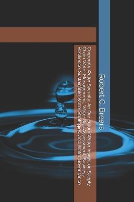Corporate Water Security: An Our Future Water Insight on Supply Chain Water Management, Water Risk Assessment, Business Resilience, Sustainable Water Strategies, and Water Governance - Robert C Brears - cover