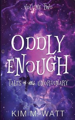 Oddly Enough Volume 2: More Tales of the Unordinary - Kim M Watt - cover