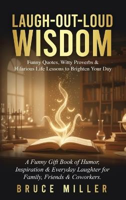 Laugh-Out-Loud Wisdom -- Funny Quotes, Witty Proverbs & Hilarious Life Lessons to Brighten Your Day: A Funny Gift Book of Humor, Inspiration & Everyday Laughter for Family, Friends & Coworkers - Bruce Miller - cover
