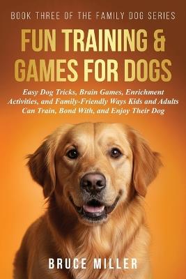 Fun Training & Games for Dogs: Easy Dog Tricks, Brain Games, Enrichment Activities, and Family-Friendly Ways Kids and Adults Can Train, Bond With, and Enjoy Their Dog - Bruce Miller - cover