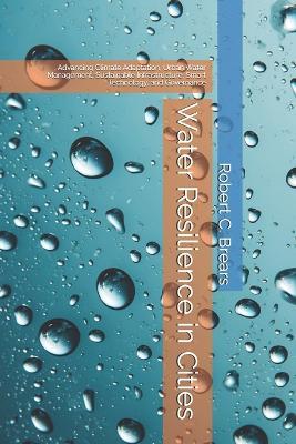 Water Resilience in Cities: Advancing Climate Adaptation, Urban Water Management, Sustainable Infrastructure, Smart Technology, and Governance - Robert C Brears - cover