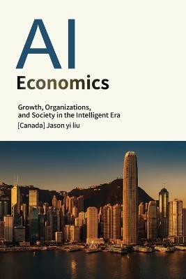 Artificial Intelligence Economics: Growth, Organization, and Society in the Age of Intelligence - Jason Yi Liu - cover