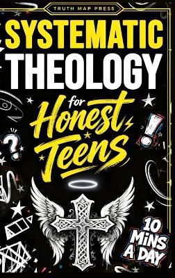 Systematic Theology for Honest Teens: Crush Your Doubts, Confidently Defend Your Faith, and Master Deep Bible Doctrine With Just 10 Minutes a Day - Truth Map Press - cover