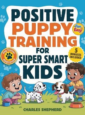 Positive Puppy Training for Super-Smart Kids: Fun & Easy, Step-by-Step Guide to Stop Biting, Master Potty Training, and Teach Fun Tricks Without the Stress - Charles Shepherd - cover