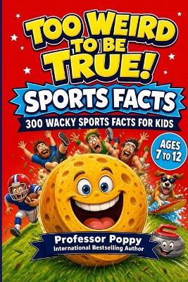 Too Weird to Be True! 300 Wacky Sports Facts for Kids: Crazy Records, Bizarre Rules, Epic Fails, and Unbelievable True Stories from Every Sport Ages 7-12 - Poppy - cover
