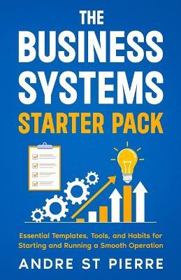 The Business Systems Starter Pack: Essential Templates, Tools, and Habits for Starting and Running a Smooth Operation - Andre St Pierre - cover
