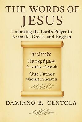 The Words of Jesus: Unlocking the Lord's Prayer in Aramaic, Greek, and English - Damiano B Centola - cover