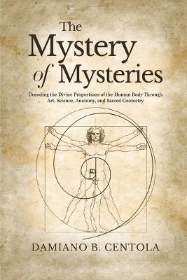 The Mystery of Mysteries: Decoding the Divine Proportions of the Human Body Through Art, Anatomy, and Sacred Geometry - Damiano B Centola - cover