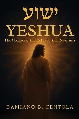 Yeshua (ישוע): The Nazarene, the Refugee, the Redeemer - Damiano B Centola - cover