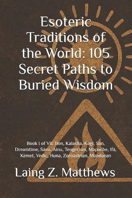 Esoteric Traditions of the World: 105 Secret Paths to Buried Wisdom: Book I of VII: Bon, Kalasha, Kogi, San, Dreamtime, Sámi, Ainu, Tengerism, Mapuche, Ifá, Kemet, Vedic, Huna, Zoroastrian, Mandaean - Laing Z Matthews - cover