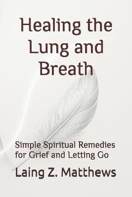 Healing the Lung and Breath: Simple Spiritual Remedies for Grief and Letting Go - Laing Z Matthews - cover