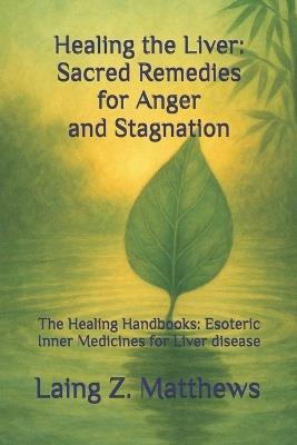 Healing the Liver: Sacred Remedies for Anger and Stagnation: The Healing Handbooks: Esoteric Inner Medicines for Liver disease - Laing Z Matthews - cover