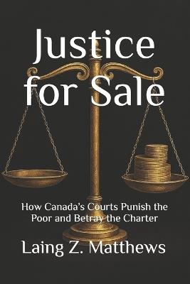 Justice for Sale: How Canada's Courts Punish the Poor and Betray the Charter - Laing Z Matthews - cover
