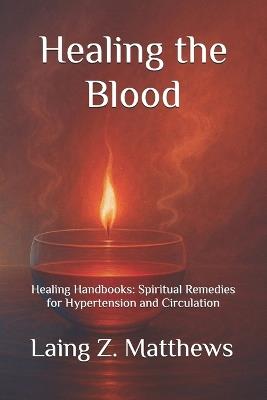 Healing the Blood: Healing Handbooks:: Spiritual Remedies for Hypertension and Circulation - Laing Z Matthews - cover