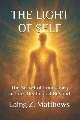 The Light of Self: The Secret of Luminosity in Life, Death, and Beyond - Laing Z Matthews - cover