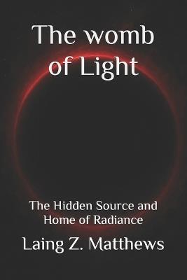 The womb of Light: The Hidden Source and Home of Radiance - Laing Z Matthews - cover