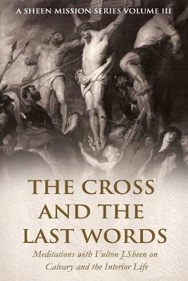 The Cross and the Last Words: Meditations with Fulton J. Sheen on Calvary and the Interior Life - Allan Smith - cover