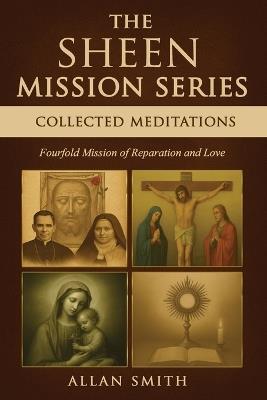 The Sheen Mission Series: COLLECTED MEDITATIONS: A Fourfold Mission of Reparation and Love on the Holy Face, the Blessed Virgin Mary, the Cross, the Eucharist and the Mission of Christ - Fulton J Sheen,Allan Smith - cover