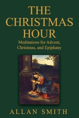 The Christmas Hour: Meditations for Advent, Christmas and Epiphany - Allan Smith - cover