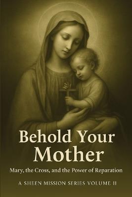 Behold Your Mother: Mary, the Cross, and the Power of Reparation - Allan J Smith,Fulton J Sheen - cover