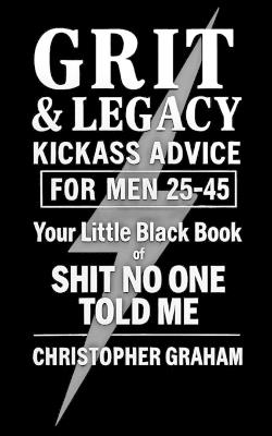 Grit & Legacy: KICKASS ADVICE FOR MEN 25-45: Your Little Black Book of SHIT NO ONE TOLD ME - Christopher Graham - cover