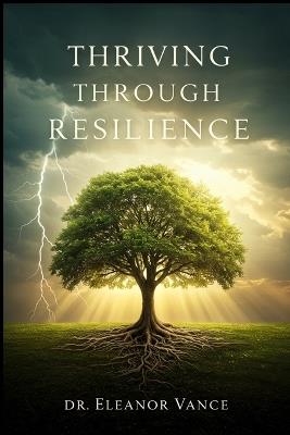 Thriving Through Resilience: Transform Adversity into Opportunity, Build Emotional Strength, and Live a Fulfilling Life - Eleanor Vance - cover