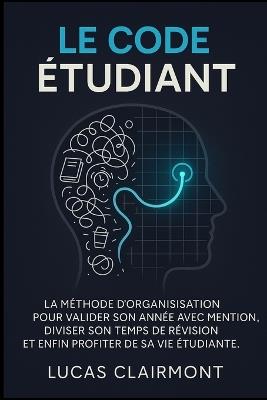 Le Code Étudent: La méthode d'organisation pour valider son année avec mention, diviser son temps de révision et enfin profiter de sa vie étudiante. - Lucas Clairmont - cover